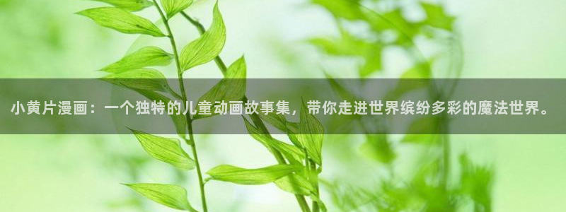 羞羞漫画免费看弱点：小黄片漫画：一个独特的儿童动画故事集，带你走进世界缤纷多彩的魔法世界。